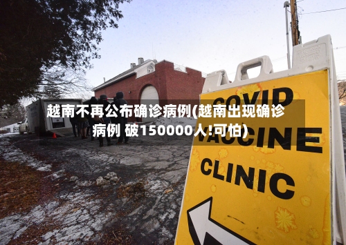 越南不再公布确诊病例(越南出现确诊病例 破150000人!可怕)-第1张图片