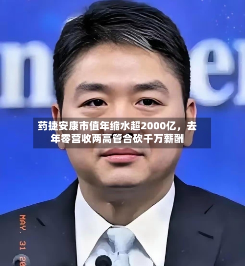 药捷安康市值年缩水超2000亿，去年零营收两高管合砍千万薪酬-第1张图片