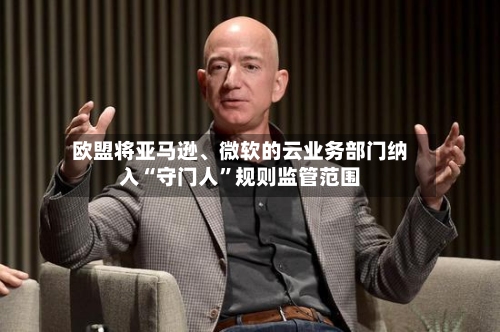 欧盟将亚马逊、微软的云业务部门纳入“守门人”规则监管范围-第3张图片