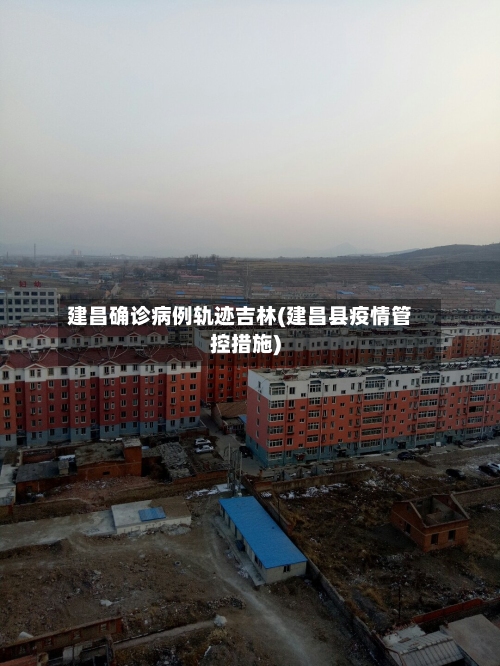 建昌确诊病例轨迹吉林(建昌县疫情管控措施)-第2张图片