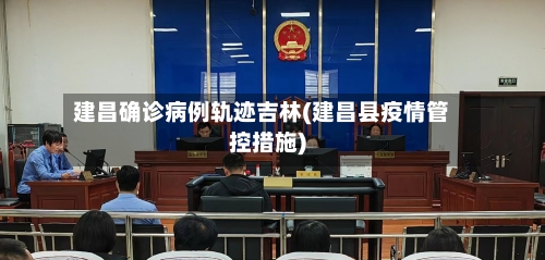 建昌确诊病例轨迹吉林(建昌县疫情管控措施)-第1张图片