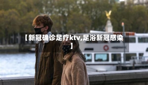 【新冠确诊足疗ktv,足浴新冠感染】-第1张图片