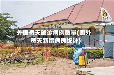 外国每天确诊病例数量(国外每天新增病例统计)-第1张图片