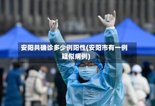 安阳共确诊多少例阳性(安阳市有一例疑似病例)-第1张图片