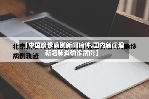 【中国确诊病例新闻稿件,国内新闻增新冠肺炎确诊病例】-第1张图片