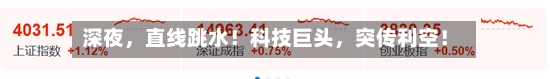 深夜	，直线跳水！科技巨头，突传利空！-第3张图片
