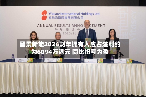 晋景新能2026财年拥有人应占溢利约为6094万港元 同比扭亏为盈-第2张图片