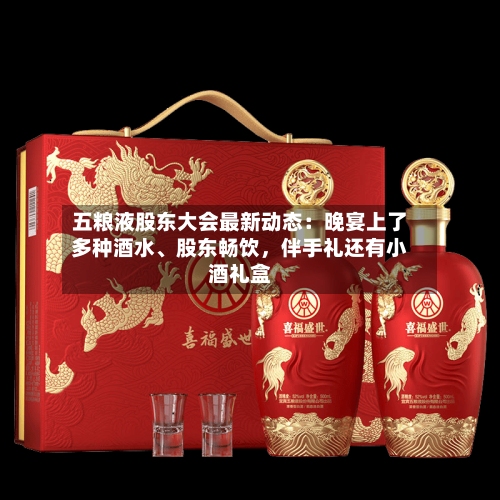 五粮液股东大会最新动态：晚宴上了多种酒水	、股东畅饮，伴手礼还有小酒礼盒-第1张图片