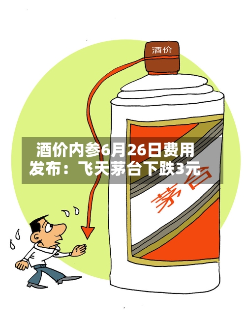 酒价内参6月26日费用发布：飞天茅台下跌3元-第1张图片