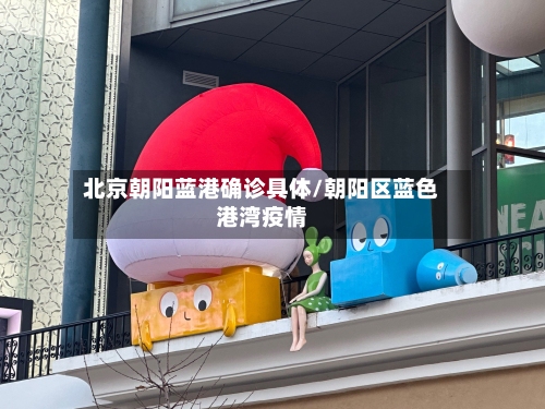 北京朝阳蓝港确诊具体/朝阳区蓝色港湾疫情-第1张图片