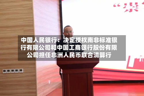 中国人民银行：决定授权南非标准银行有限公司和中国工商银行股份有限公司担任非洲人民币联合清算行-第1张图片