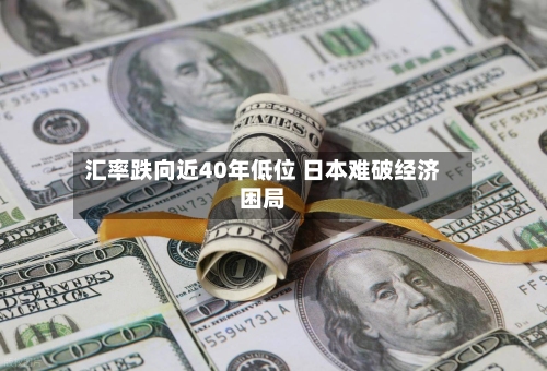 汇率跌向近40年低位 日本难破经济困局-第1张图片