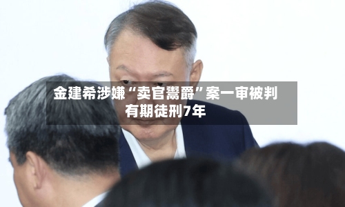 金建希涉嫌“卖官鬻爵”案一审被判有期徒刑7年-第2张图片