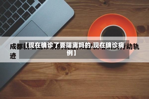 【现在确诊了要隔离吗的,现在确诊病例】-第1张图片