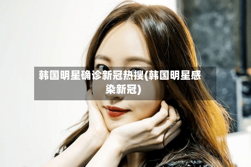 韩国明星确诊新冠热搜(韩国明星感染新冠)-第1张图片