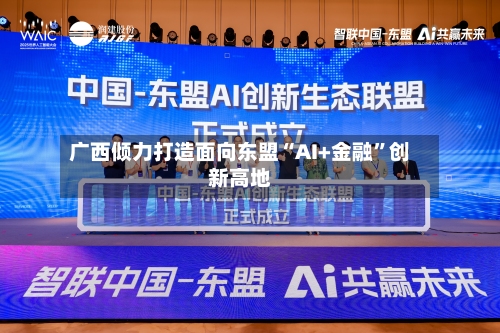 广西倾力打造面向东盟“AI+金融”创新高地-第1张图片