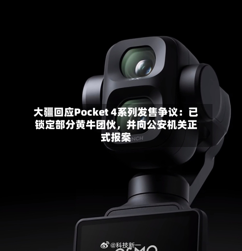 大疆回应Pocket 4系列发售争议：已锁定部分黄牛团伙，并向公安机关正式报案-第3张图片