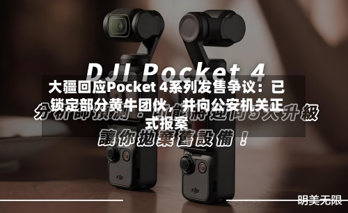 大疆回应Pocket 4系列发售争议：已锁定部分黄牛团伙，并向公安机关正式报案-第1张图片