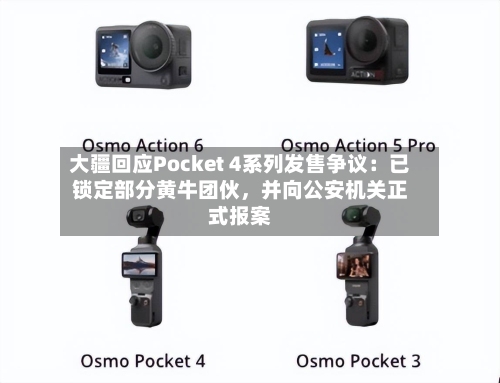 大疆回应Pocket 4系列发售争议：已锁定部分黄牛团伙	，并向公安机关正式报案-第2张图片