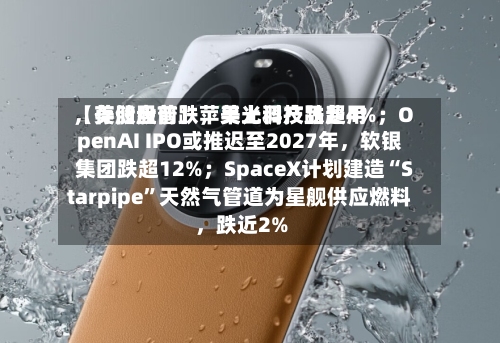 【美股盘前】苹果上调产品费用	，存储股普跌，美光科技跌超4%；OpenAI IPO或推迟至2027年，软银集团跌超12%；SpaceX计划建造“Starpipe”天然气管道为星舰供应燃料，跌近2%-第3张图片