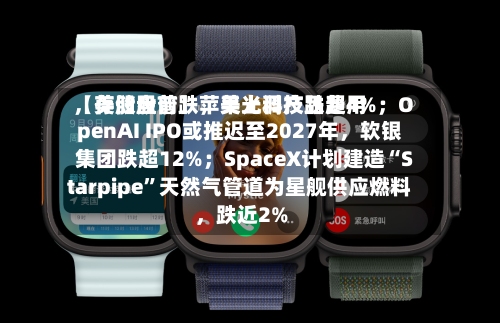 【美股盘前】苹果上调产品费用，存储股普跌	，美光科技跌超4%；OpenAI IPO或推迟至2027年，软银集团跌超12%；SpaceX计划建造“Starpipe	”天然气管道为星舰供应燃料，跌近2%-第2张图片