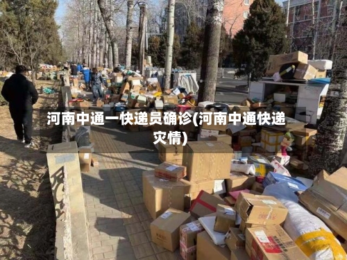 河南中通一快递员确诊(河南中通快递灾情)-第3张图片