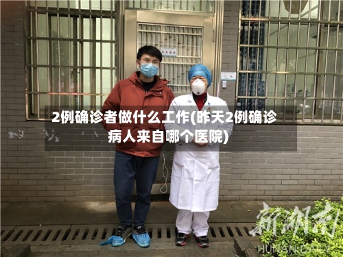 2例确诊者做什么工作(昨天2例确诊病人来自哪个医院)-第2张图片