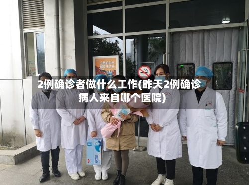 2例确诊者做什么工作(昨天2例确诊病人来自哪个医院)-第1张图片