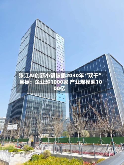 张江AI创新小镇披露2030年“双千”目标：企业超1000家 产业规模超1000亿-第1张图片