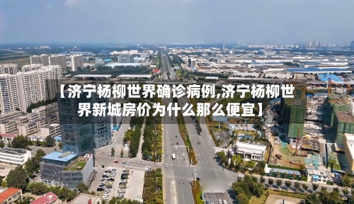 【济宁杨柳世界确诊病例,济宁杨柳世界新城房价为什么那么便宜】-第1张图片