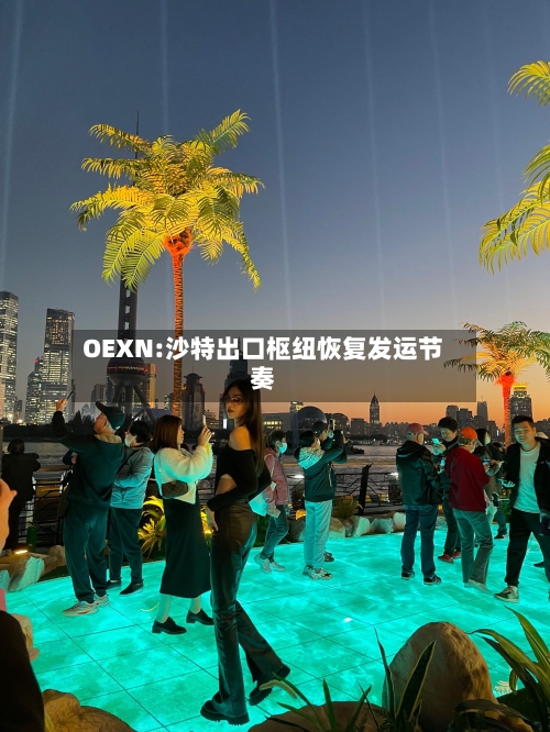 OEXN:沙特出口枢纽恢复发运节奏-第1张图片