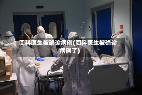 同科医生被确诊病例(同科医生被确诊病例了)-第2张图片