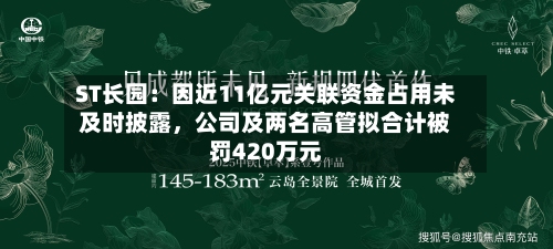 ST长园：因近11亿元关联资金占用未及时披露，公司及两名高管拟合计被罚420万元-第1张图片