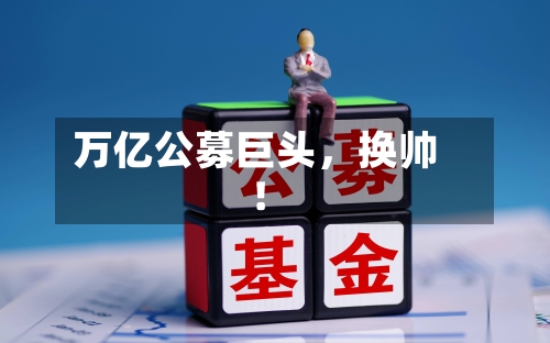 万亿公募巨头	，换帅！-第1张图片