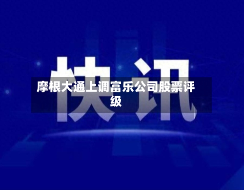 摩根大通上调富乐公司股票评级-第1张图片