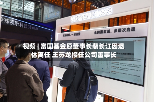 视频 | 富国基金原董事长裴长江因退休离任 王苏龙接任公司董事长-第1张图片